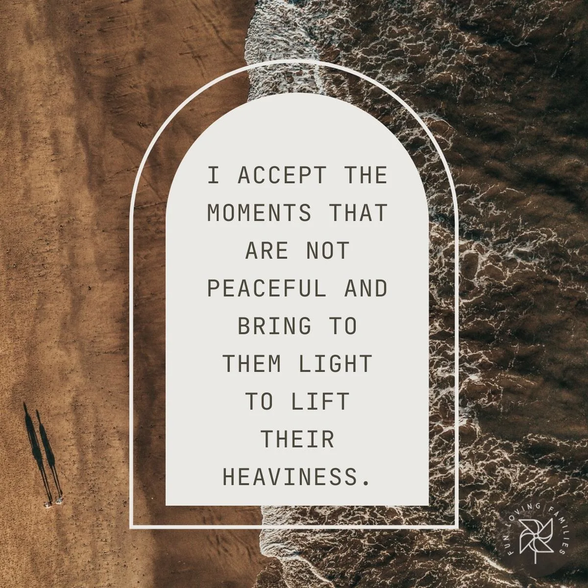 I accept the moments that are not peaceful and bring to them light to lift their heaviness affirmation