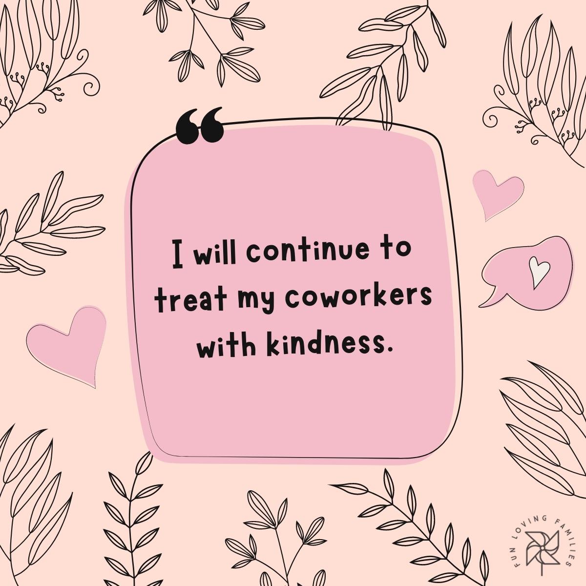 I will continue to treat my coworkers with kindness affirmation