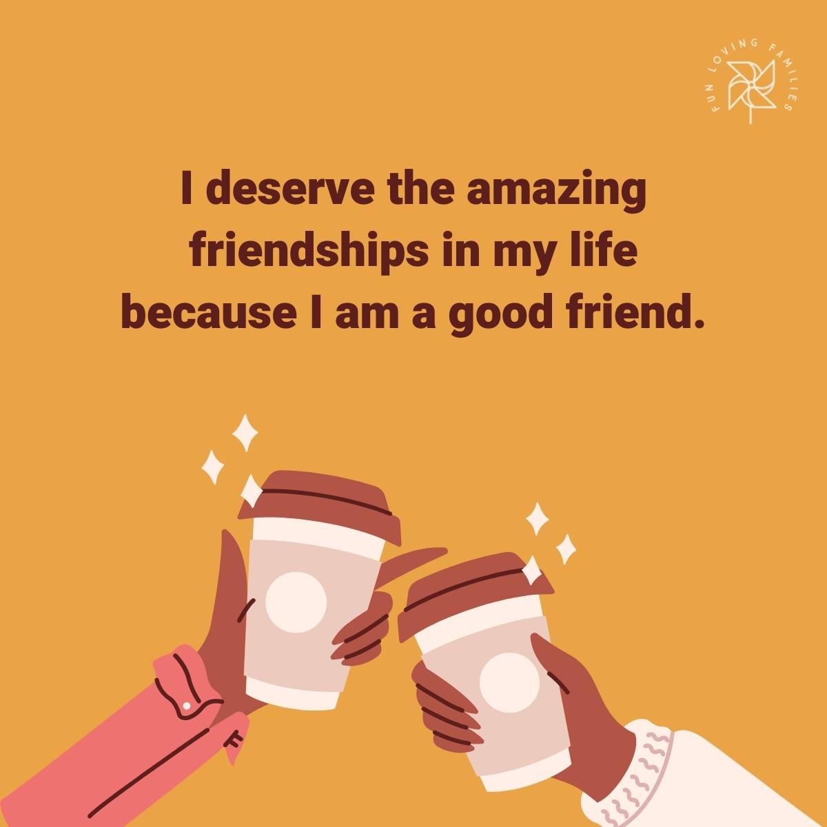 I deserve the amazing friendships in my life because I am a good friend affirmation