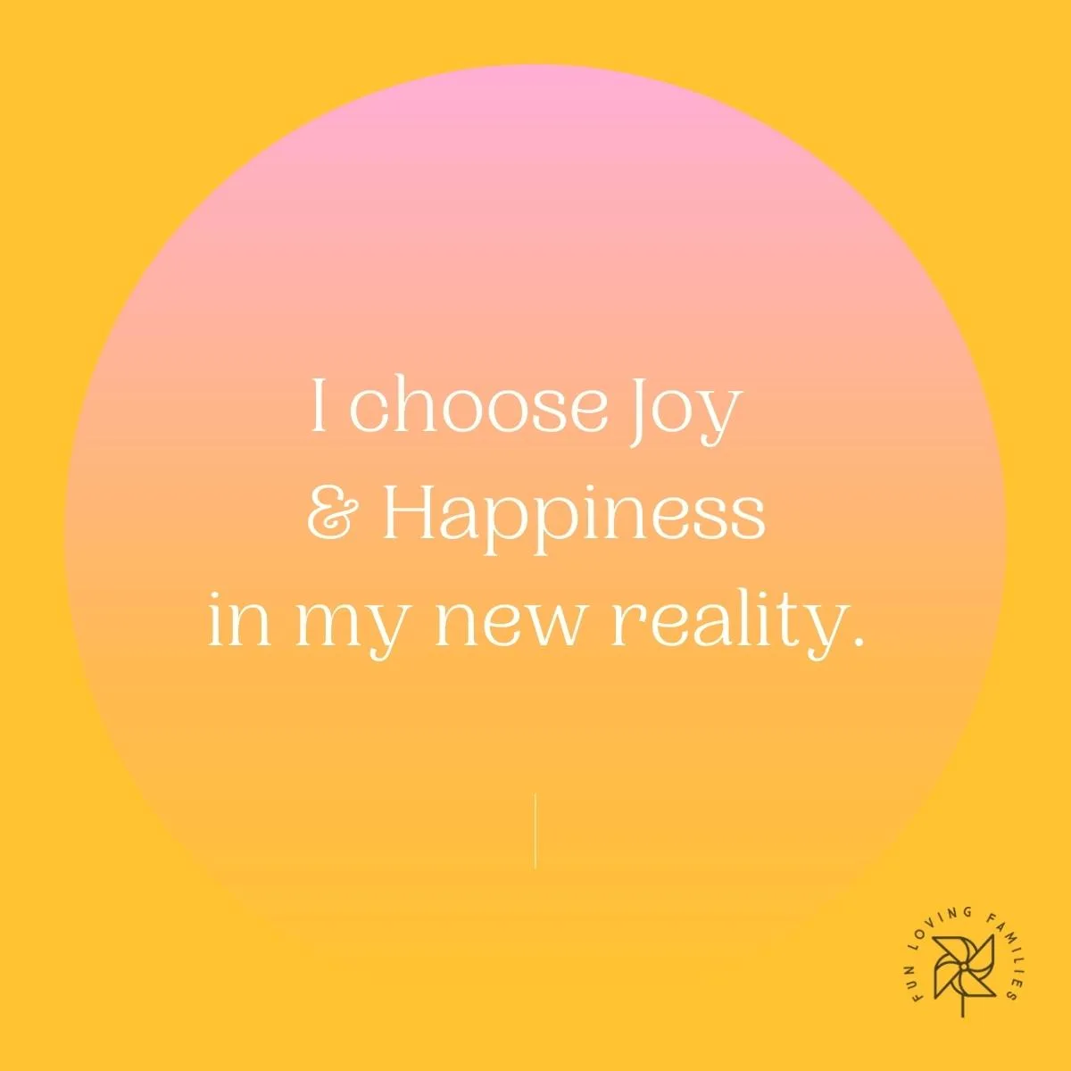 I choose joy and happiness in my new reality affirmation