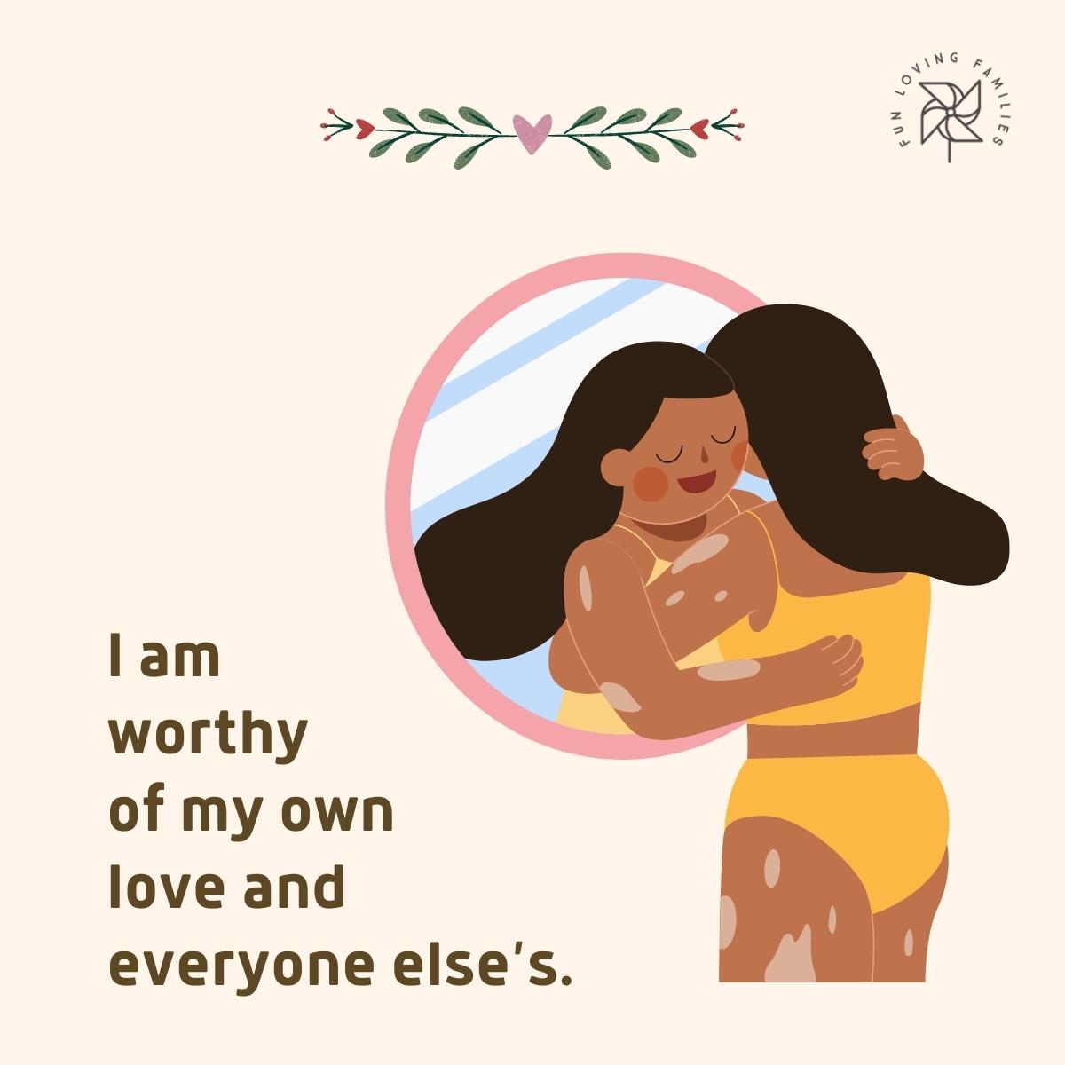 I am worthy of my own love and everyone else’s affirmation