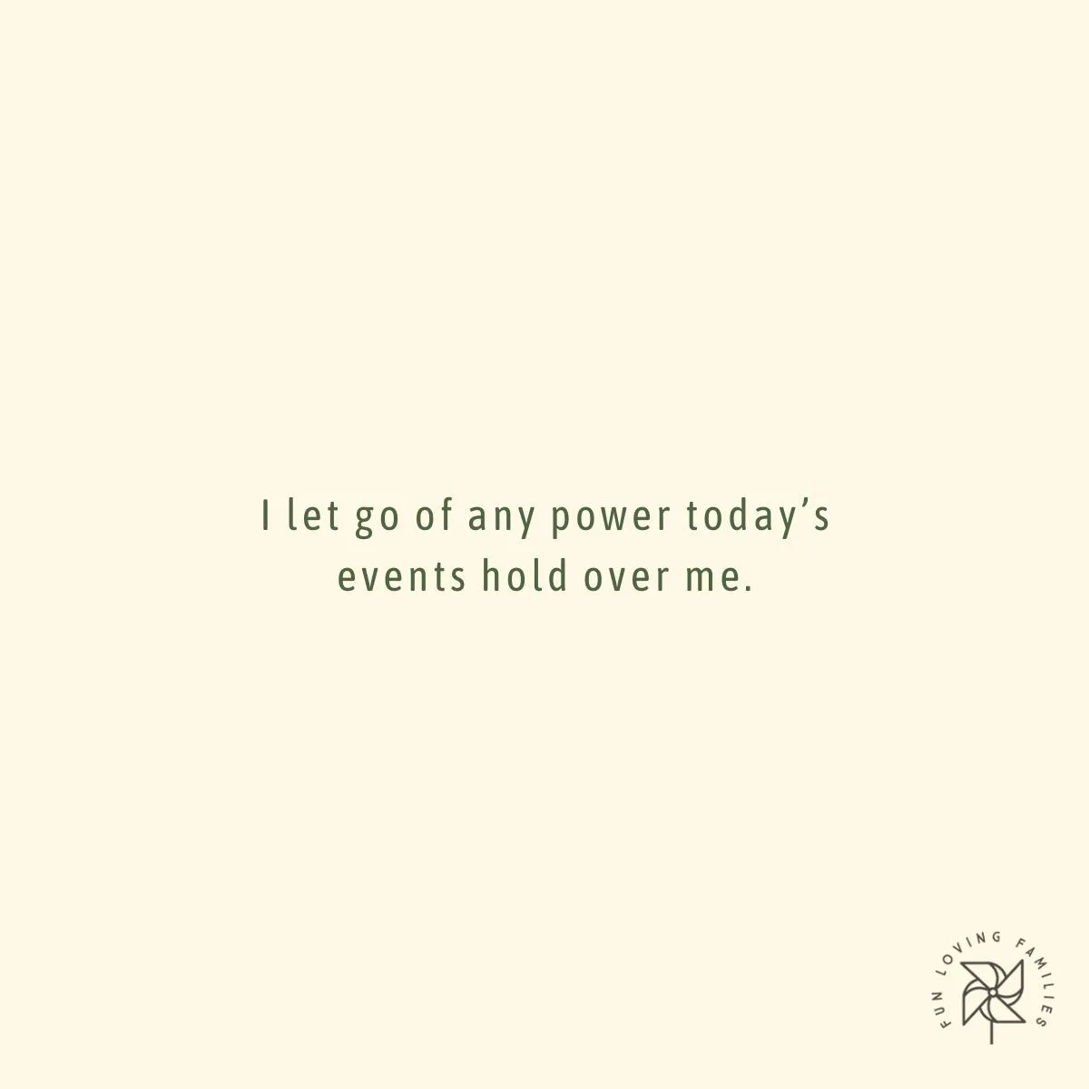 I let go of any power today’s events hold over me affirmation
