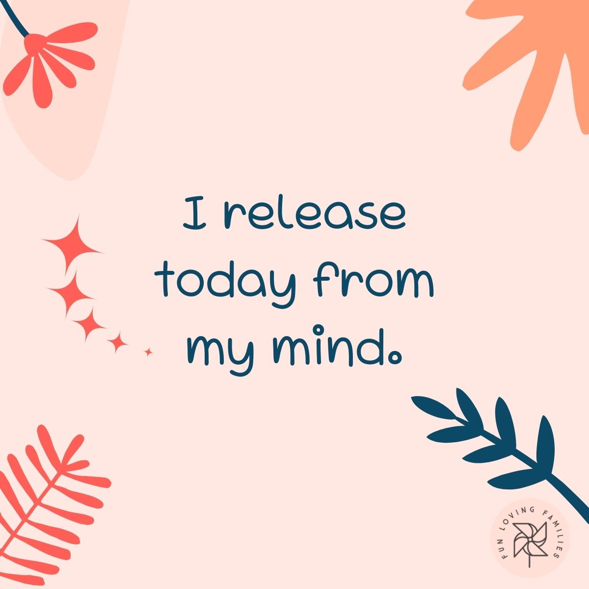 I release today from my mind affirmation