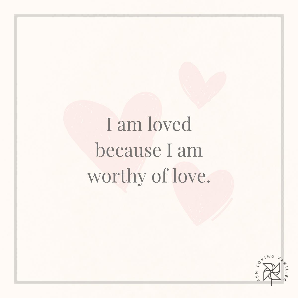 I am loved because I am worthy of love affirmation