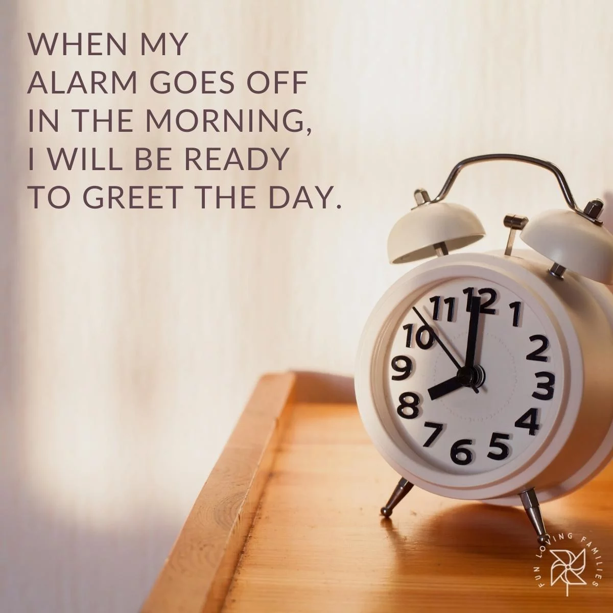 When my alarm goes off in the morning, I will be ready to greet the day affirmation