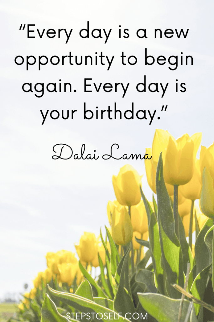 "Every day is a new opportunity to begin again. Every day is your birthday." Dalai Lama