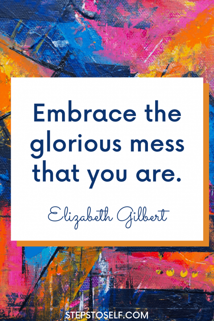 "Embrace the glorious mess that you are." Elizabeth Gilbert