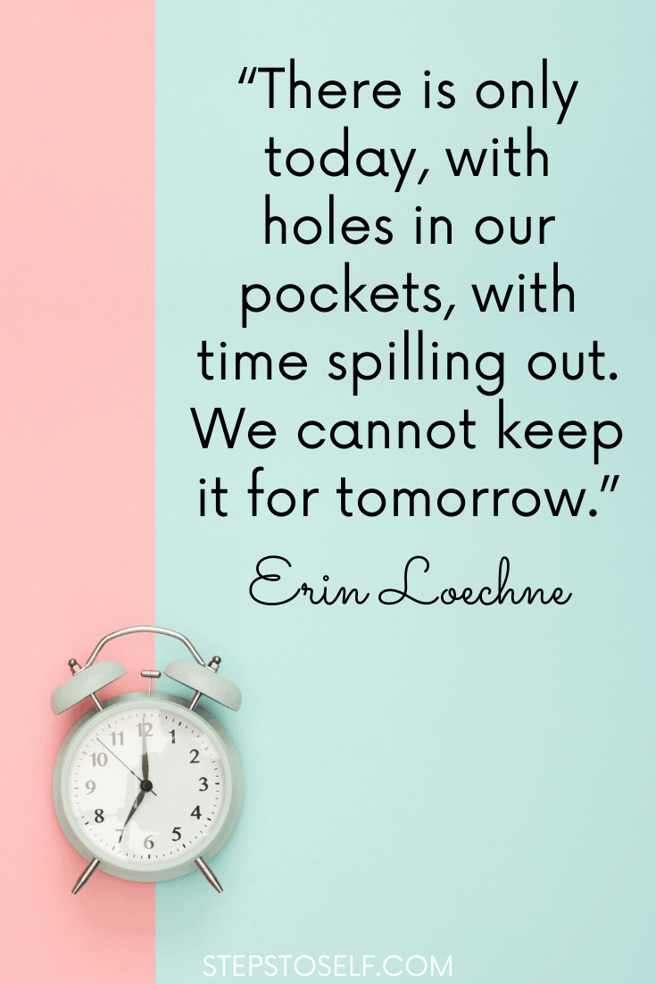 "There is only today, with holes in our pockets, time spilling out. We cannot keep it for tomorrow." Erin Loechner