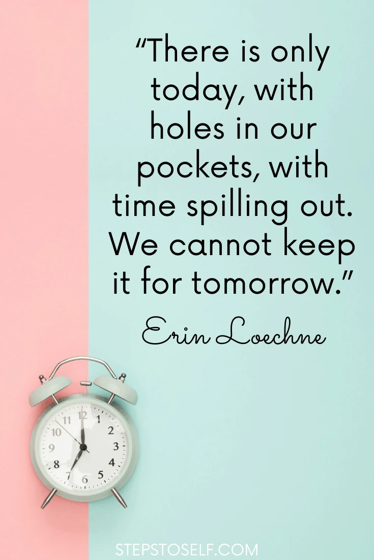 "There is only today, with holes in our pockets, time spilling out. We cannot keep it for tomorrow." Erin Loechner
